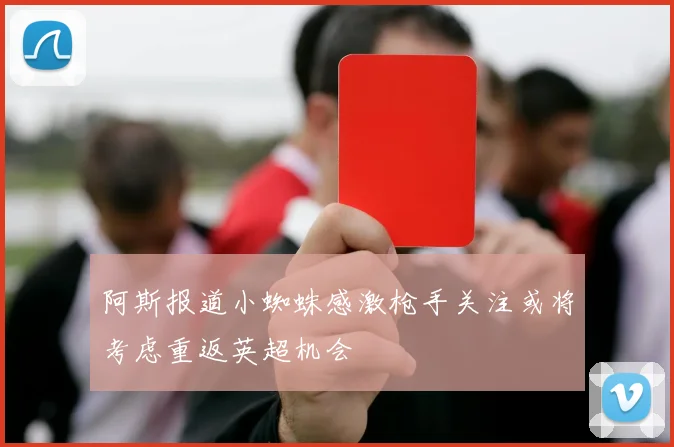 阿斯报道小蜘蛛感激枪手关注或将考虑重返英超机会
