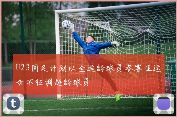 U23国足计划以全适龄球员参赛亚运会不征调超龄球员