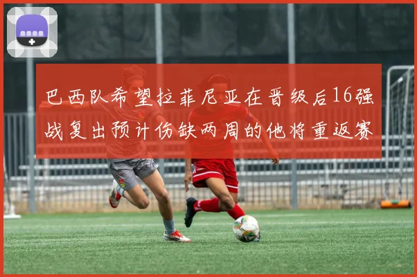 巴西队希望拉菲尼亚在晋级后16强战复出预计伤缺两周的他将重返赛场