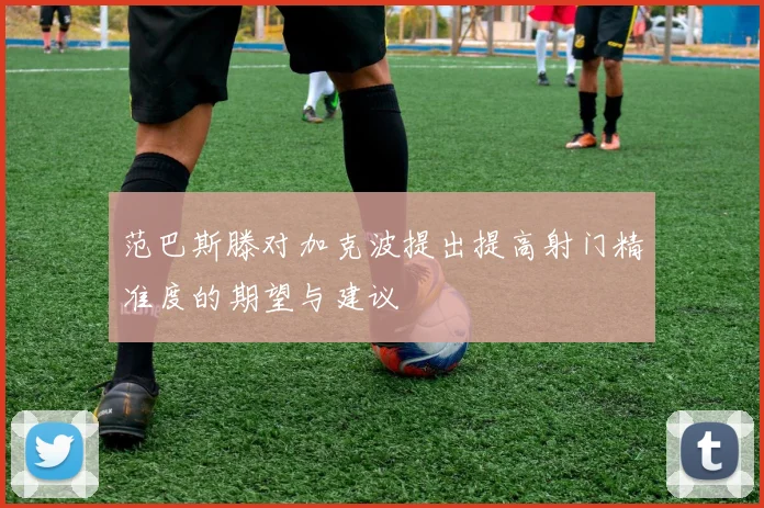 范巴斯滕对加克波提出提高射门精准度的期望与建议