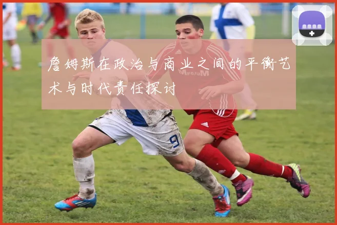 詹姆斯在政治与商业之间的平衡艺术与时代责任探讨