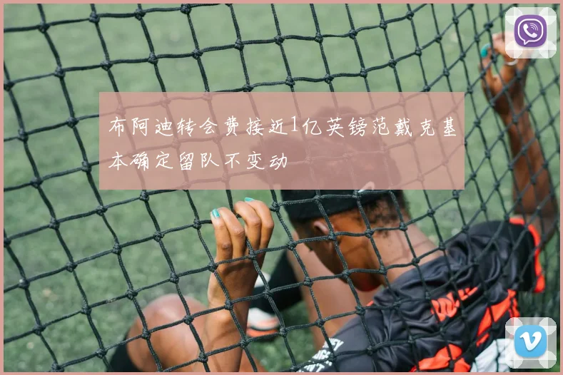 布阿迪转会费接近1亿英镑范戴克基本确定留队不变动