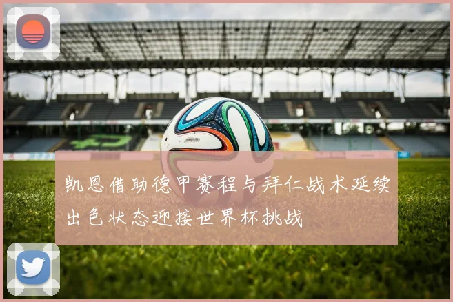 凯恩借助德甲赛程与拜仁战术延续出色状态迎接世界杯挑战