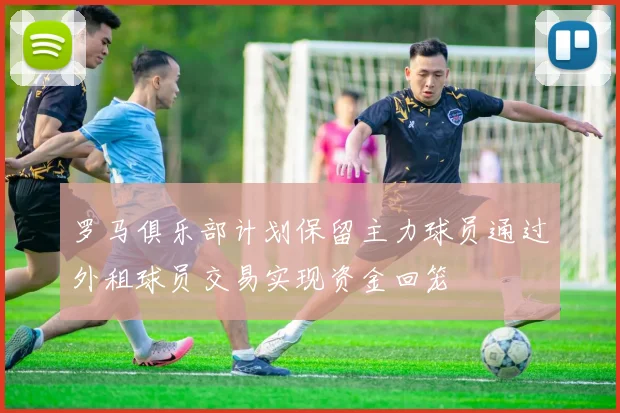 罗马俱乐部计划保留主力球员通过外租球员交易实现资金回笼
