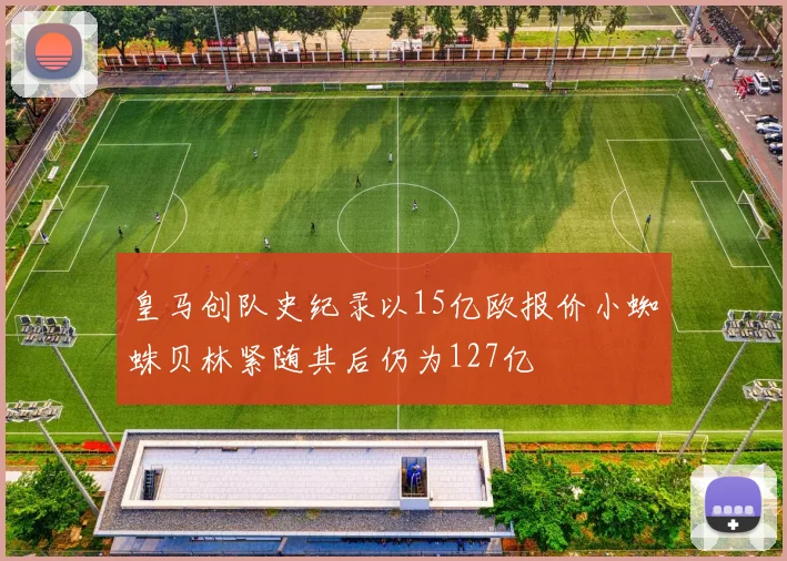 皇马创队史纪录以15亿欧报价小蜘蛛贝林紧随其后仍为127亿