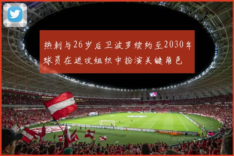 热刺与26岁后卫波罗续约至2030年球员在进攻组织中扮演关键角色