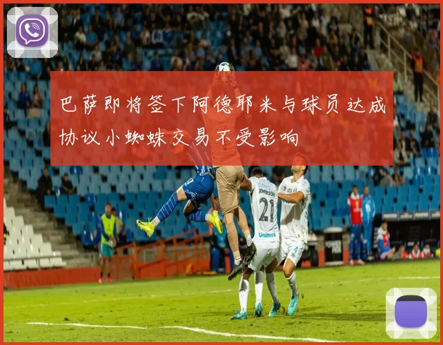 巴萨即将签下阿德耶米与球员达成协议小蜘蛛交易不受影响
