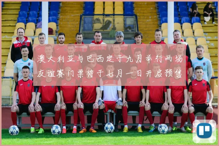 澳大利亚与巴西定于九月举行两场友谊赛门票将于七月一日开启预售