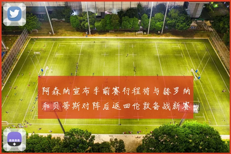 阿森纳宣布季前赛行程将与赫罗纳和贝蒂斯对阵后返回伦敦备战新赛季