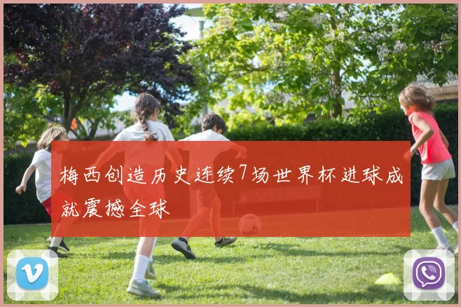 梅西创造历史连续7场世界杯进球成就震撼全球