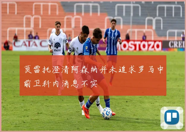 莫雷托澄清阿森纳并未追求罗马中前卫科内消息不实