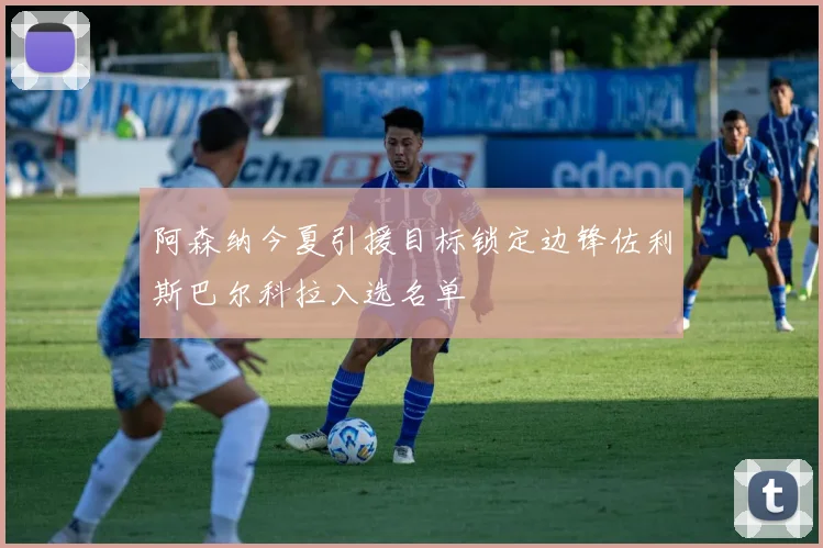 阿森纳今夏引援目标锁定边锋佐利斯巴尔科拉入选名单
