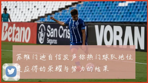 苏维门迪自信发声称热门球队地位是应得的荣耀与努力的结果